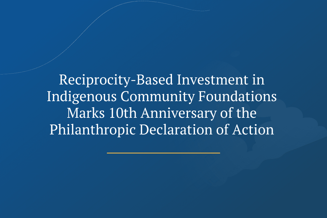Reciprocity-Based Investment in Indigenous Community Foundations Marks 10th Anniversary of the Philanthropic Declaration of Action